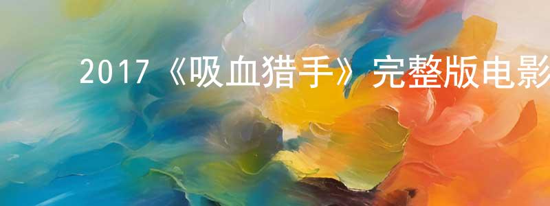 毕红伟的动漫综艺大全,2017《吸血猎手》完整版电影/在线观看/百度云-美剧天堂